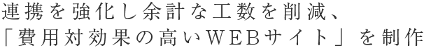 連携を強化し余計な工数を削減、「費用対効果の高いWEBサイト」を制作。